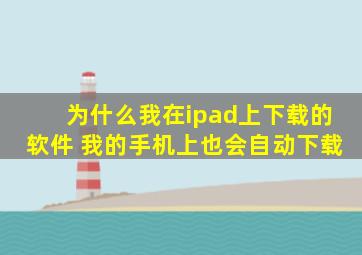 为什么我在ipad上下载的软件 我的手机上也会自动下载